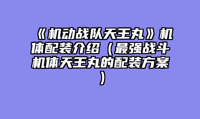 《机动战队天王丸》机体配装介绍（最强战斗机体天王丸的配装方案）