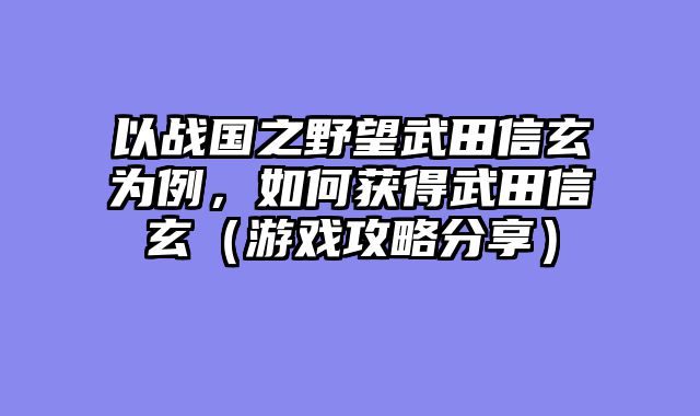 以战国之野望武田信玄为例，如何获得武田信玄（游戏攻略分享）
