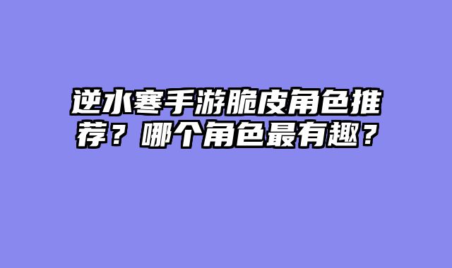 逆水寒手游脆皮角色推荐？哪个角色最有趣？