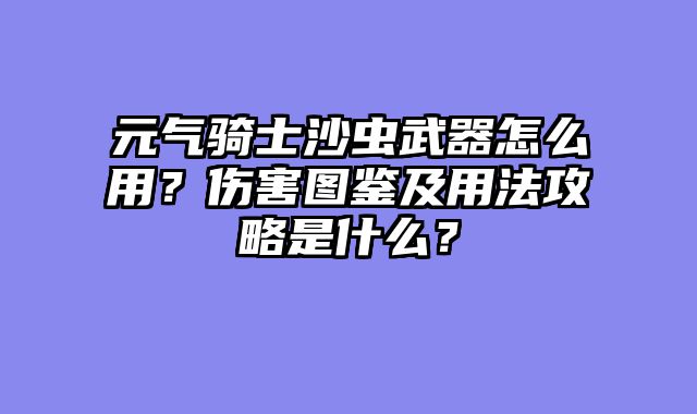元气骑士沙虫武器怎么用？伤害图鉴及用法攻略是什么？