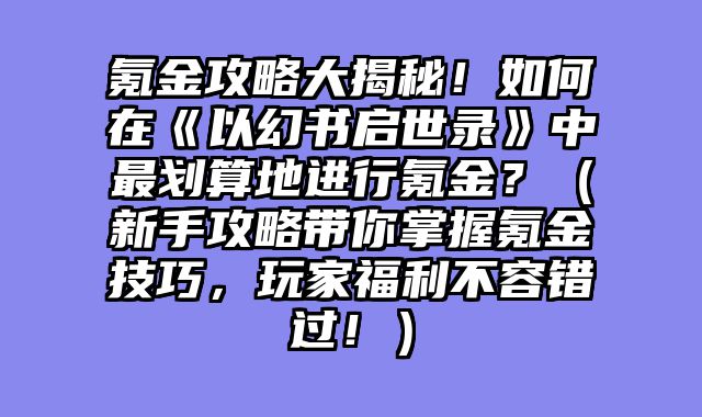 氪金攻略大揭秘！如何在《以幻书启世录》中最划算地进行氪金？（新手攻略带你掌握氪金技巧，玩家福利不容错过！）