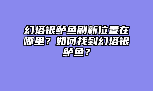 幻塔银鲈鱼刷新位置在哪里？如何找到幻塔银鲈鱼？