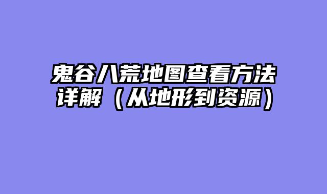 鬼谷八荒地图查看方法详解（从地形到资源）