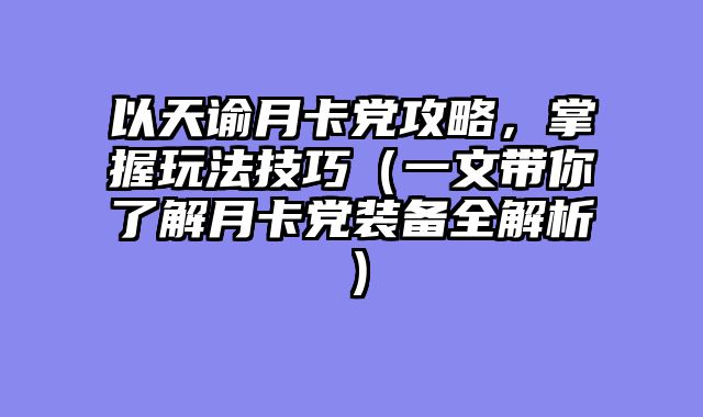 以天谕月卡党攻略,掌握玩法技巧(一文带你了解月卡党装备全解析)