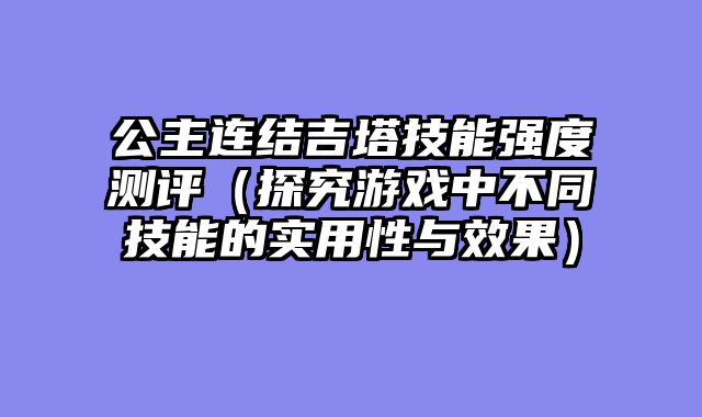 公主连结吉塔技能强度测评（探究游戏中不同技能的实用性与效果）