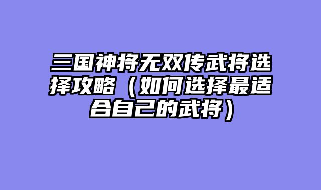 三国神将无双传武将选择攻略（如何选择最适合自己的武将）