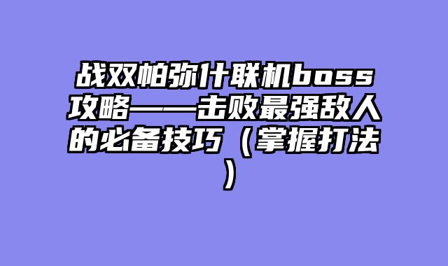 战双帕弥什联机boss攻略——击败最强敌人的必备技巧（掌握打法）