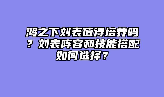 鸿之下刘表值得培养吗？刘表阵容和技能搭配如何选择？