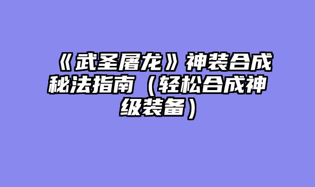 《武圣屠龙》神装合成秘法指南（轻松合成神级装备）