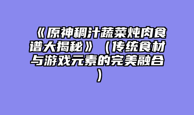 《原神稠汁蔬菜炖肉食谱大揭秘》（传统食材与游戏元素的完美融合）