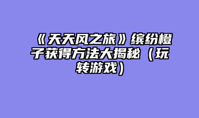 《天天风之旅》缤纷橙子获得方法大揭秘（玩转游戏）