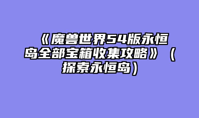 《魔兽世界54版永恒岛全部宝箱收集攻略》（探索永恒岛）