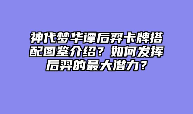 神代梦华谭后羿卡牌搭配图鉴介绍？如何发挥后羿的最大潜力？