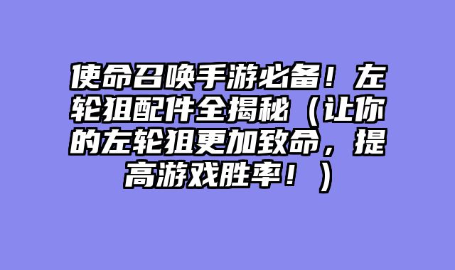 使命召唤手游必备！左轮狙配件全揭秘（让你的左轮狙更加致命，提高游戏胜率！）