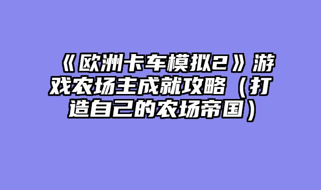 《欧洲卡车模拟2》游戏农场主成就攻略(打造自己的农场帝国)