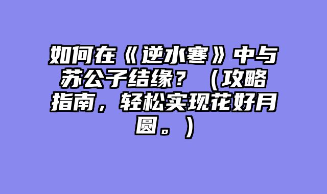 如何在《逆水寒》中与苏公子结缘？（攻略指南，轻松实现花好月圆。）