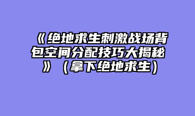 《绝地求生刺激战场背包空间分配技巧大揭秘》（拿下绝地求生）