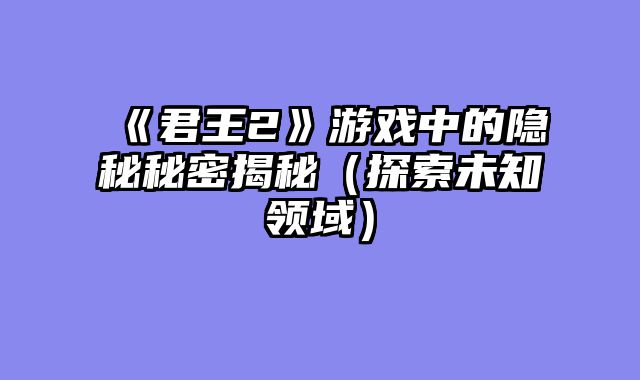 《君王2》游戏中的隐秘秘密揭秘（探索未知领域）