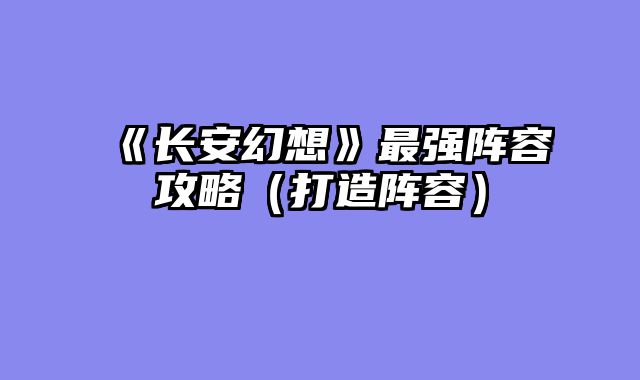 《长安幻想》最强阵容攻略（打造阵容）