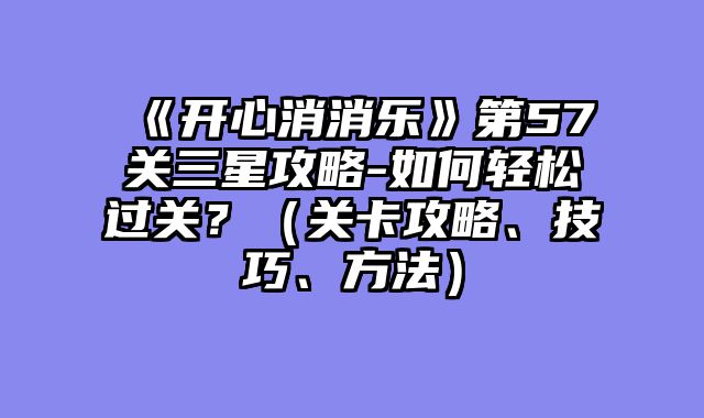 《开心消消乐》第57关三星攻略-如何轻松过关？（关卡攻略、技巧、方法）