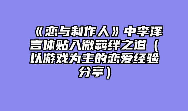 《恋与制作人》中李泽言体贴入微羁绊之道（以游戏为主的恋爱经验分享）