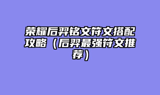 荣耀后羿铭文符文搭配攻略（后羿最强符文推荐）