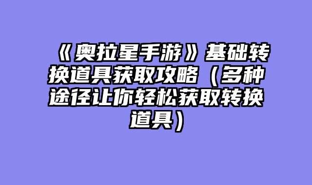 《奥拉星手游》基础转换道具获取攻略（多种途径让你轻松获取转换道具）