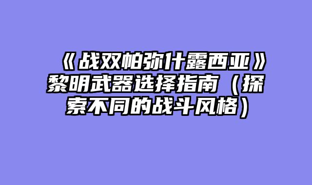 《战双帕弥什露西亚》黎明武器选择指南（探索不同的战斗风格）