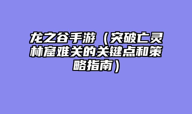 龙之谷手游（突破亡灵林窟难关的关键点和策略指南）