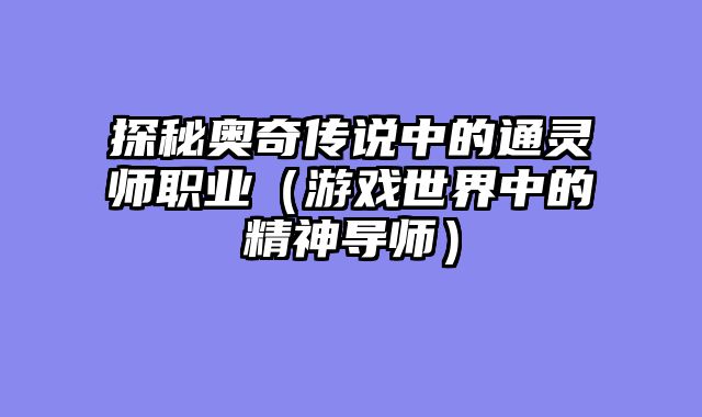 探秘奥奇传说中的通灵师职业(游戏世界中的精神导师)