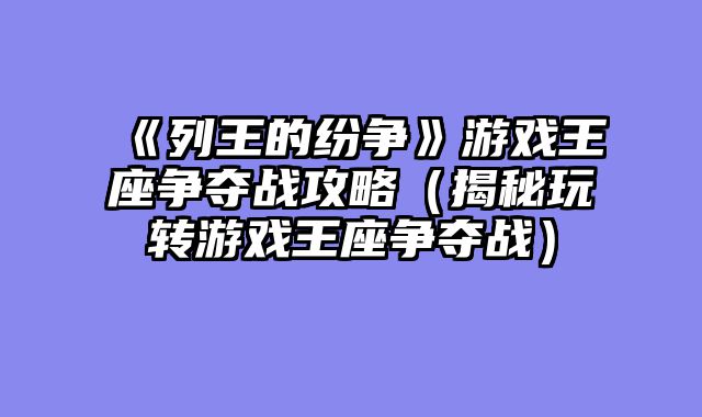《列王的纷争》游戏王座争夺战攻略（揭秘玩转游戏王座争夺战）