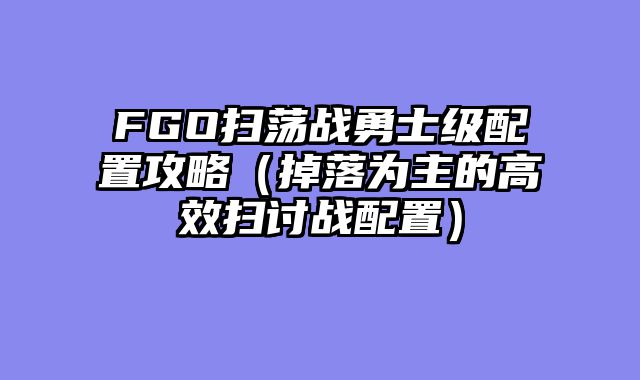 FGO扫荡战勇士级配置攻略（掉落为主的高效扫讨战配置）