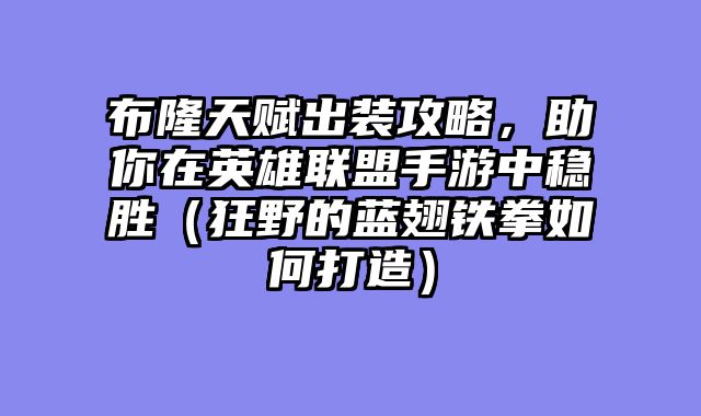布隆天赋出装攻略,助你在英雄联盟手游中稳胜(狂野的蓝翅铁拳如何打造)