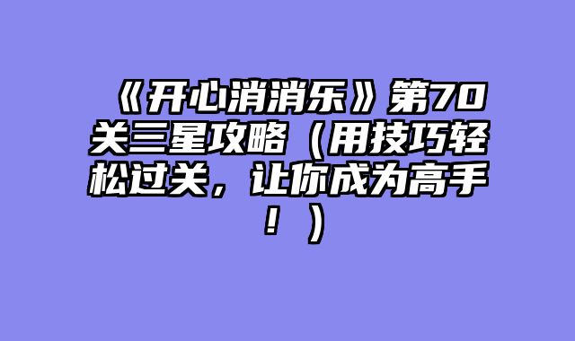 《开心消消乐》第70关三星攻略（用技巧轻松过关，让你成为高手！）