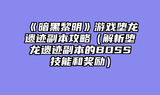 《暗黑黎明》游戏堕龙遗迹副本攻略（解析堕龙遗迹副本的BOSS技能和奖励）