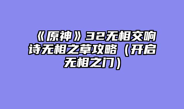 《原神》32无相交响诗无相之草攻略（开启无相之门）