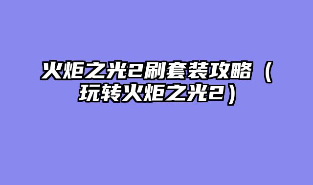 火炬之光2刷套装攻略（玩转火炬之光2）