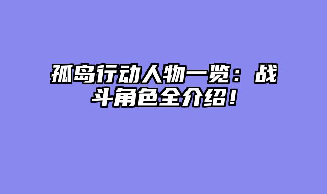 孤岛行动人物一览：战斗角色全介绍！