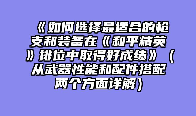 《如何选择最适合的枪支和装备在《和平精英》排位中取得好成绩》（从武器性能和配件搭配两个方面详解）