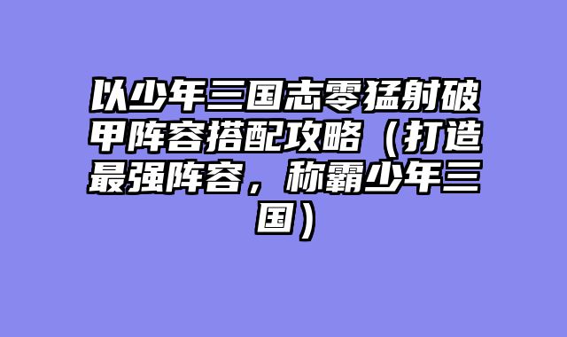 以少年三国志零猛射破甲阵容搭配攻略（打造最强阵容，称霸少年三国）