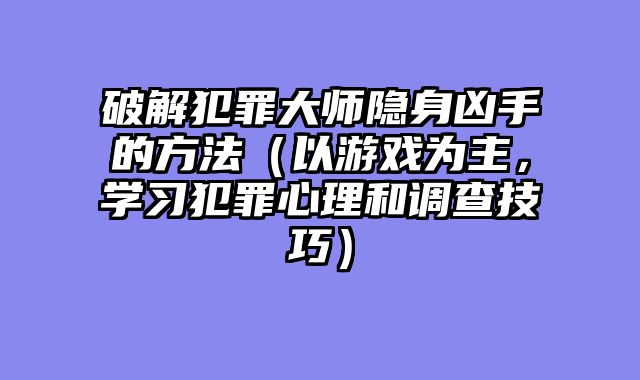 破解犯罪大师隐身凶手的方法（以游戏为主，学习犯罪心理和调查技巧）