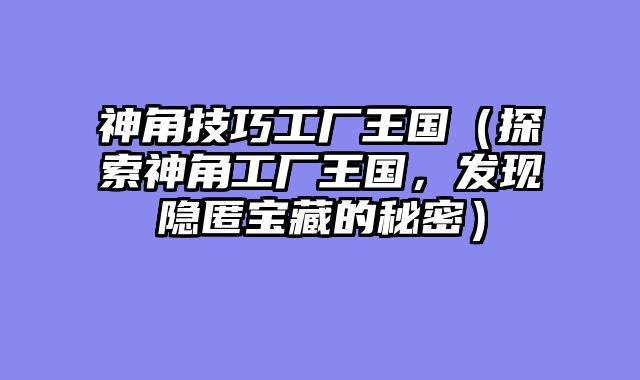 神角技巧工厂王国（探索神角工厂王国，发现隐匿宝藏的秘密）