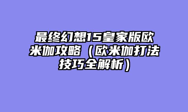 最终幻想15皇家版欧米伽攻略（欧米伽打法技巧全解析）