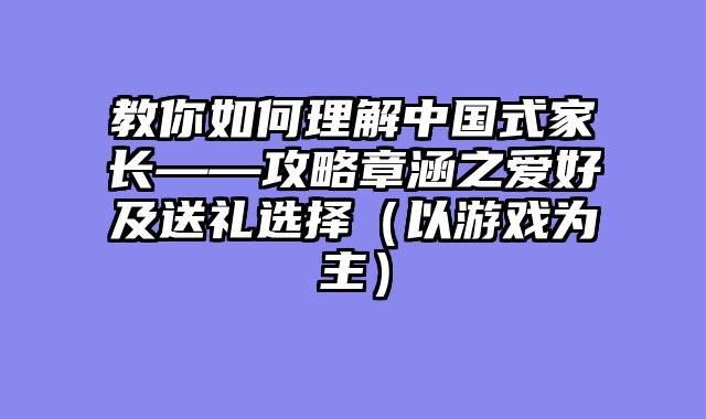 教你如何理解中国式家长——攻略章涵之爱好及送礼选择（以游戏为主）