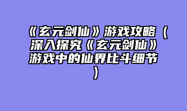 《玄元剑仙》游戏攻略（深入探究《玄元剑仙》游戏中的仙界比斗细节）
