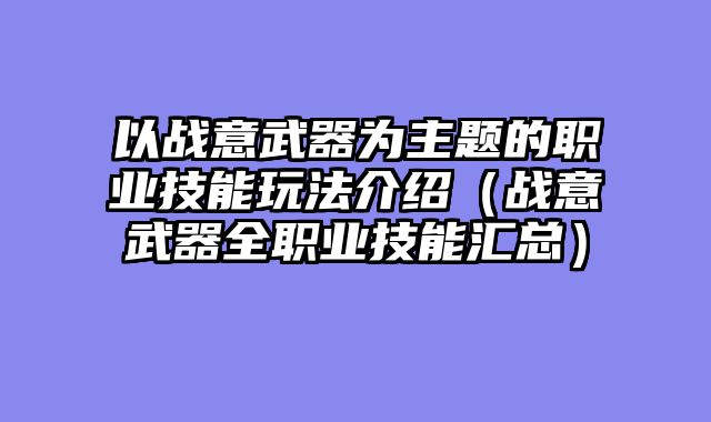 以战意武器为主题的职业技能玩法介绍（战意武器全职业技能汇总）