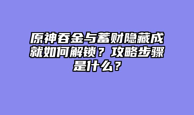 原神吞金与蓄财隐藏成就如何解锁？攻略步骤是什么？