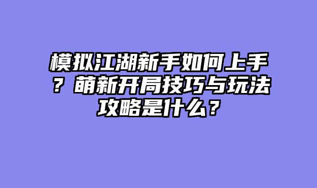 模拟江湖新手如何上手？萌新开局技巧与玩法攻略是什么？