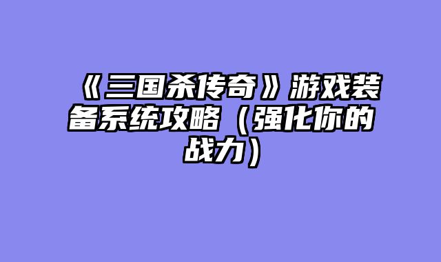 《三国杀传奇》游戏装备系统攻略（强化你的战力）