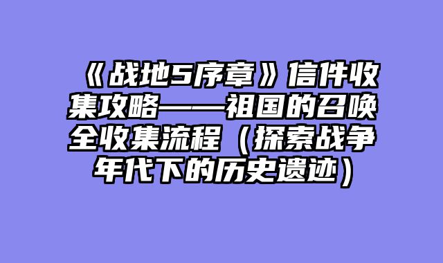 《战地5序章》信件收集攻略——祖国的召唤全收集流程（探索战争年代下的历史遗迹）